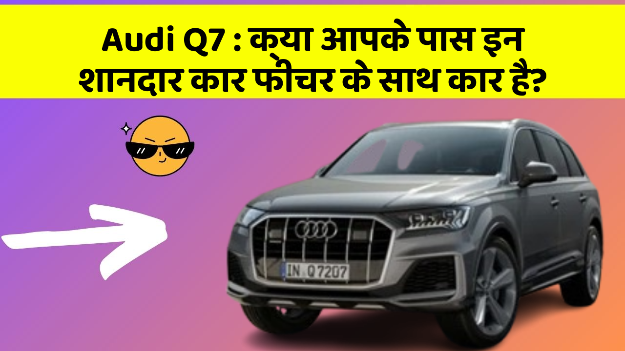 Audi Q7:क्या आपके पास इन शानदार कार फीचर के साथ कार है?