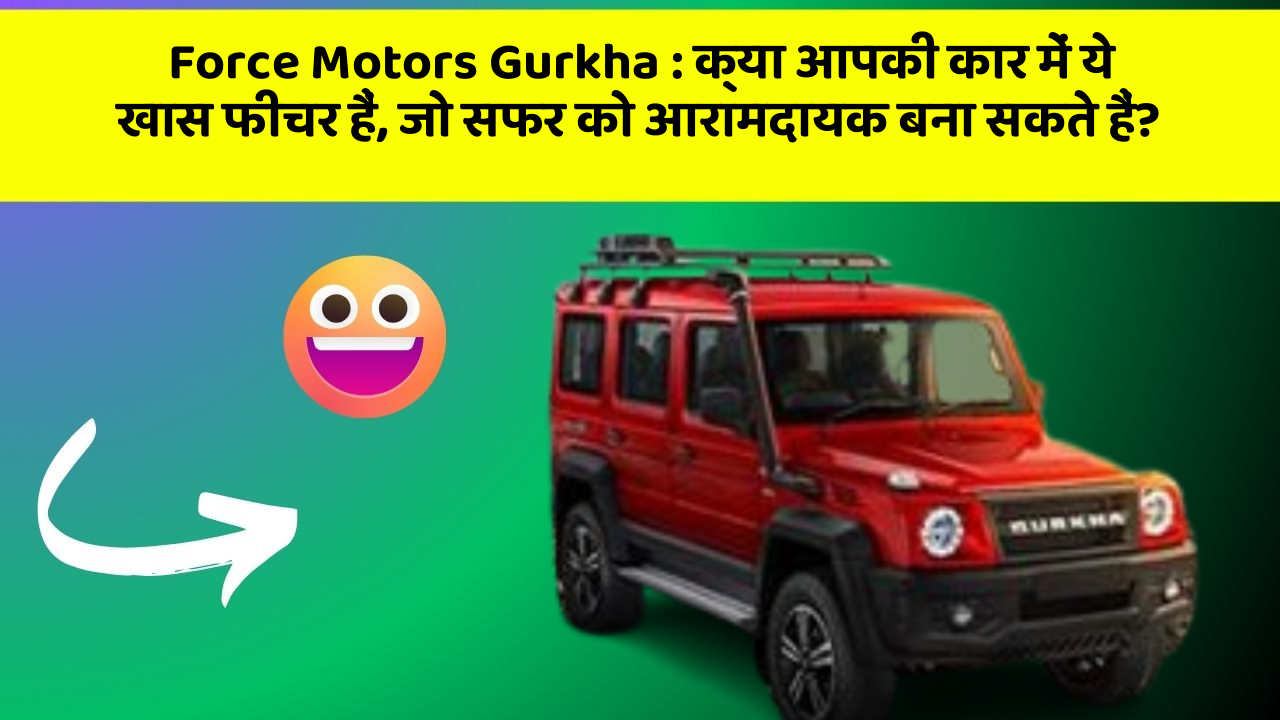 Force Motors Gurkha: क्या आपकी कार में ये खास फीचर हैं, जो सफर को आरामदायक बना सकते हैं?